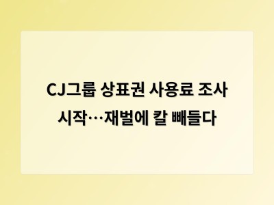 CJ그룹 상표권 사용료 조사 시작…재벌에 칼 빼들다